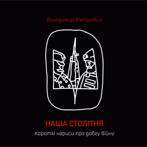Наша столітня. Короткі нариси про довгу війну Наша столітня. Короткі нариси про довгу війну